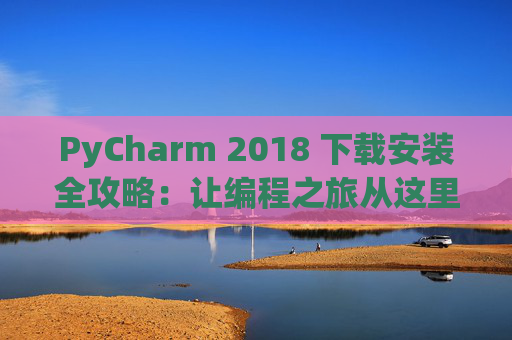 PyCharm 2018 下载安装全攻略：让编程之旅从这里开始